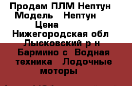 Продам ПЛМ Нептун › Модель ­ Нептун-23 › Цена ­ 8 000 - Нижегородская обл., Лысковский р-н, Бармино с. Водная техника » Лодочные моторы   
